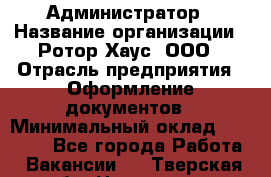 Администратор › Название организации ­ Ротор Хаус, ООО › Отрасль предприятия ­ Оформление документов › Минимальный оклад ­ 20 000 - Все города Работа » Вакансии   . Тверская обл.,Нелидово г.